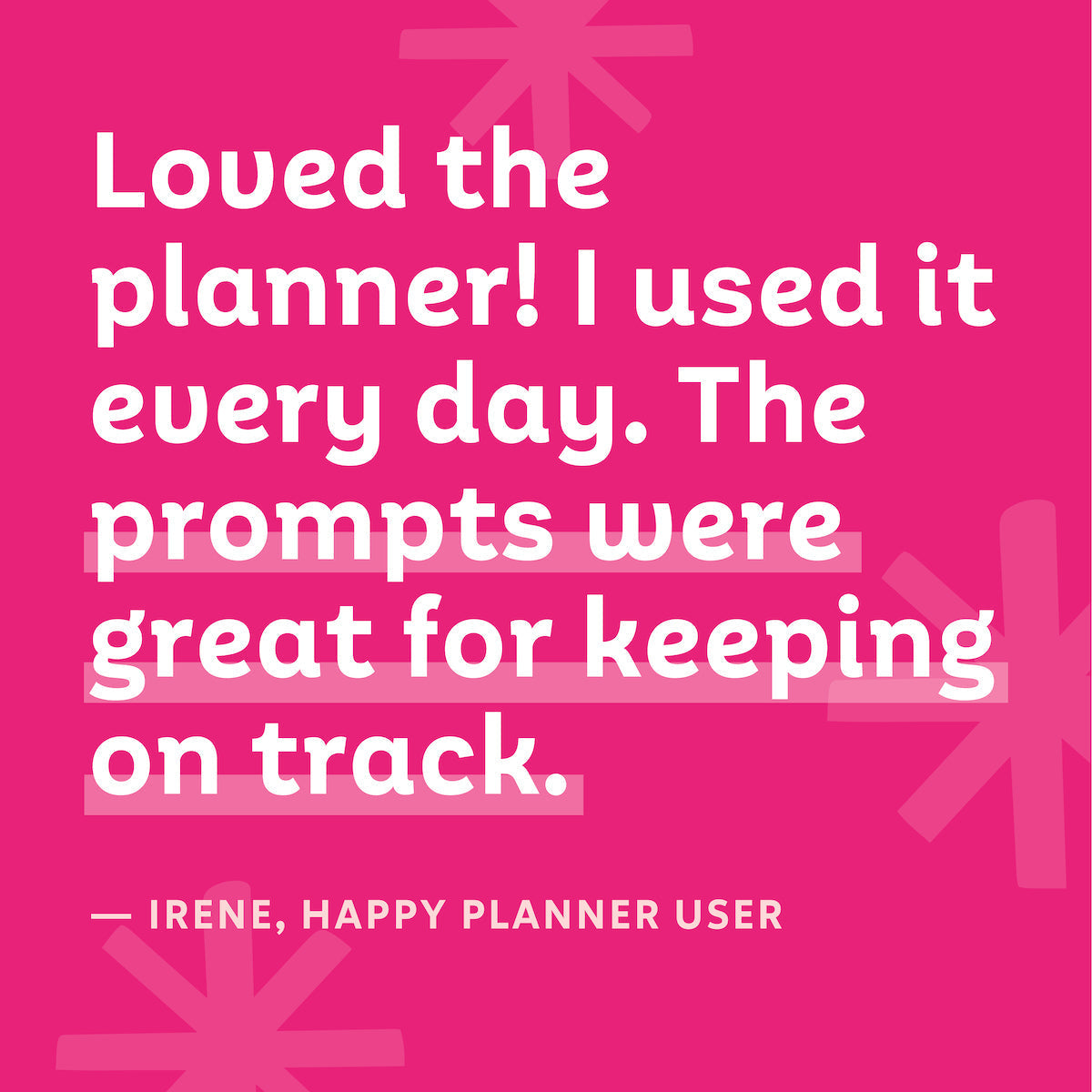 "Loved the planner! I used it every day. The prompts were great for keeping on track." — Irene