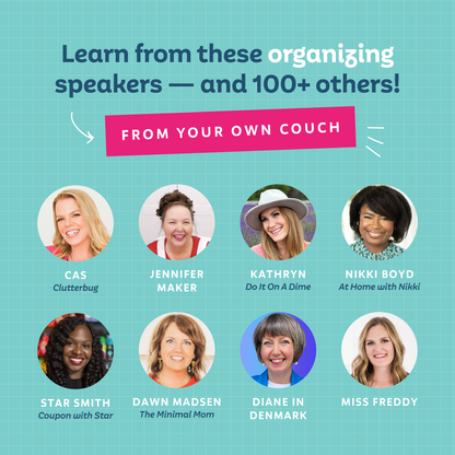 Learn from these organizing speakers — and 100+ others — from your own couch! Cas from Clutterbug, Jennifer Maker, Kathryn from Do It On A Dime, Nikki Boyd from At Home with Nikki, Star Smith from Coupon with Star, Dawn Madsen from The Minimal Mom, Diane in Denmark ,and Miss Freddy
