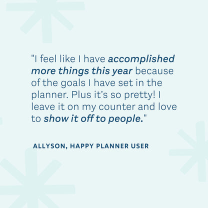 "I feel like I have accomplished more things this year because of the goals I have set in the planner. Plus it's so pretty! I leave it on my counter and I love to show it off to people." — Allyson, Happy Planner User