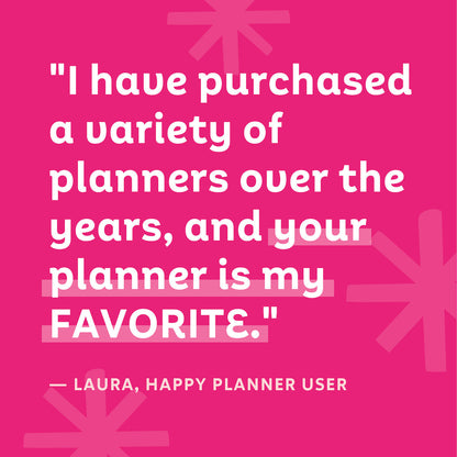 "I have purchased a variety of planners over the years, and your planner is my FAVORITE." — Laura, Happy Planner User